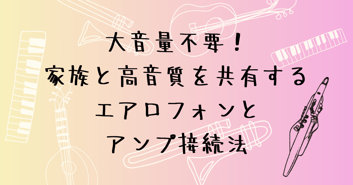 エアロフォンとアンプの接続方法　大音量を出さずに家族と高音質を共有する