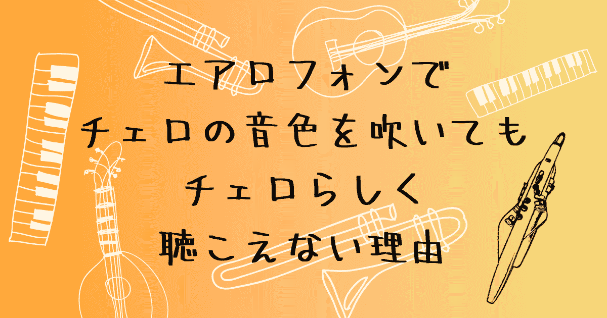 エアロフォンでチェロの音色を吹いてもチェロらしく聴こえない理由